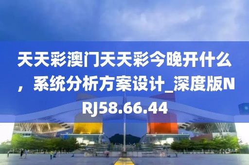天天彩澳門天天彩今晚開什么，系統(tǒng)分析方案設計_深度版NRJ58.66.44