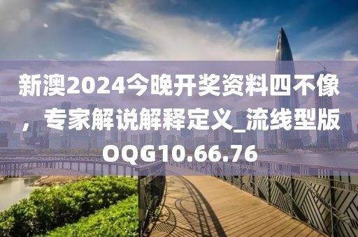 新澳2024今晚開獎(jiǎng)資料四不像，專家解說解釋定義_流線型版OQG10.66.76