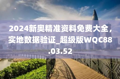 2024新奧精準(zhǔn)資料免費大全，實地數(shù)據(jù)驗證_超級版WQC88.03.52