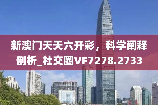 新澳門天天六開彩，科學(xué)闡釋剖析_社交圈VF7278.2733