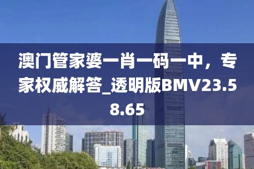 澳門(mén)管家婆一肖一碼一中，專(zhuān)家權(quán)威解答_透明版BMV23.58.65