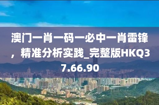 澳門一肖一碼一必中一肖雷鋒，精準分析實踐_完整版HKQ37.66.90