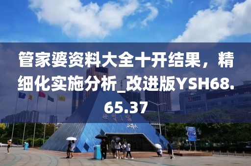 管家婆資料大全十開結(jié)果，精細(xì)化實(shí)施分析_改進(jìn)版YSH68.65.37