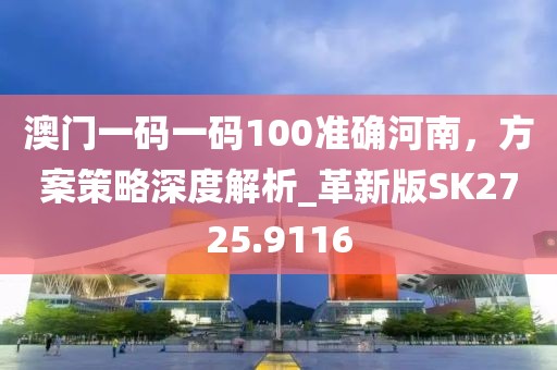 澳門一碼一碼100準(zhǔn)確河南，方案策略深度解析_革新版SK2725.9116