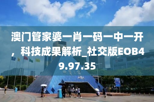 澳門管家婆一肖一碼一中一開，科技成果解析_社交版EOB49.97.35