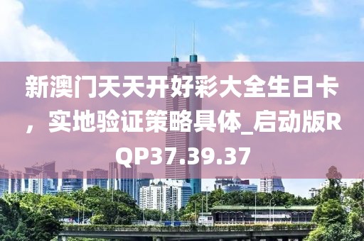 新澳門天天開好彩大全生日卡，實(shí)地驗(yàn)證策略具體_啟動版RQP37.39.37