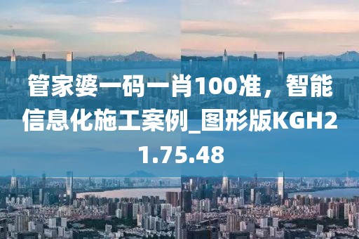 管家婆一碼一肖100準(zhǔn)，智能信息化施工案例_圖形版KGH21.75.48