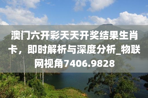 澳門六開彩天天開獎(jiǎng)結(jié)果生肖卡，即時(shí)解析與深度分析_物聯(lián)網(wǎng)視角7406.9828