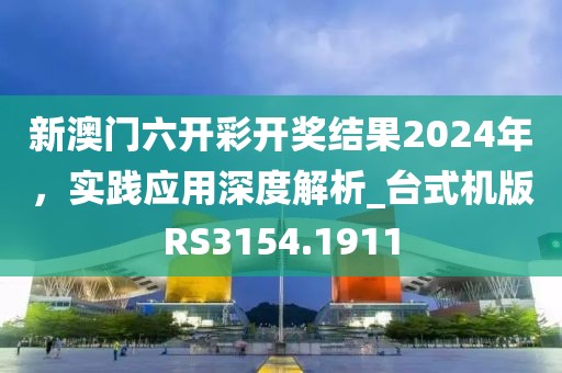 新澳門六開彩開獎結(jié)果2024年，實踐應(yīng)用深度解析_臺式機版RS3154.1911