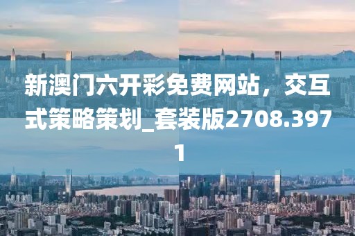 新澳門六開彩免費網(wǎng)站，交互式策略策劃_套裝版2708.3971