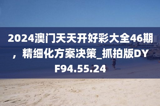 2024澳門天天開好彩大全46期，精細(xì)化方案決策_(dá)抓拍版DYF94.55.24
