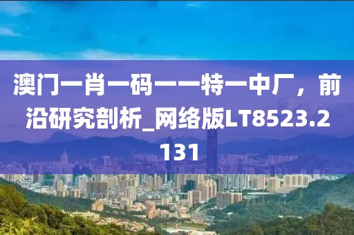 澳門一肖一碼一一特一中廠，前沿研究剖析_網(wǎng)絡(luò)版LT8523.2131