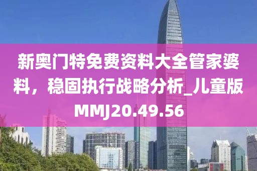 新奧門特免費(fèi)資料大全管家婆料，穩(wěn)固執(zhí)行戰(zhàn)略分析_兒童版MMJ20.49.56