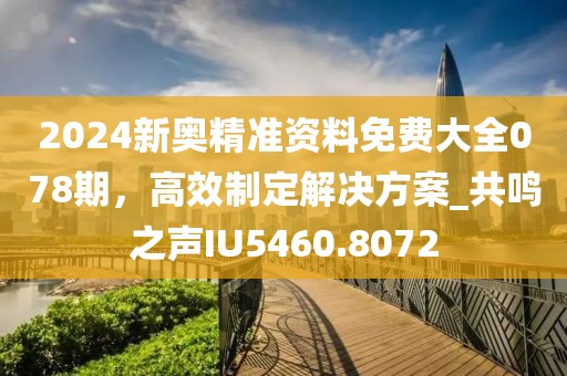 2024新奧精準資料免費大全078期，高效制定解決方案_共鳴之聲IU5460.8072