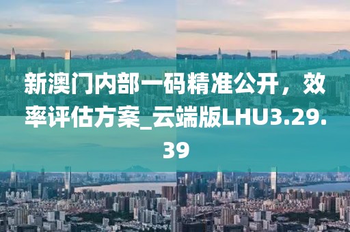 新澳門(mén)內(nèi)部一碼精準(zhǔn)公開(kāi)，效率評(píng)估方案_云端版LHU3.29.39