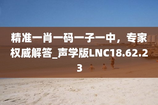 精準一肖一碼一子一中，專家權威解答_聲學版LNC18.62.23