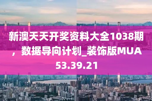 新澳天天開獎資料大全1038期，數(shù)據(jù)導(dǎo)向計劃_裝飾版MUA53.39.21