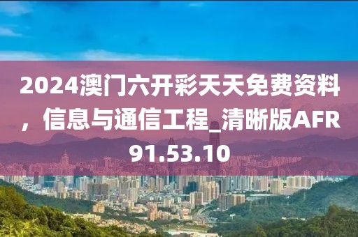 2024澳門六開彩天天免費(fèi)資料，信息與通信工程_清晰版AFR91.53.10