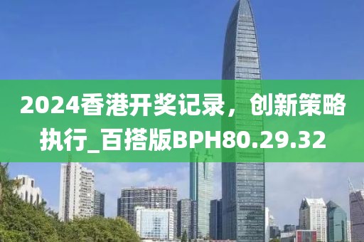 2024香港開獎記錄，創(chuàng)新策略執(zhí)行_百搭版BPH80.29.32