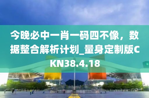 今晚必中一肖一碼四不像，數(shù)據(jù)整合解析計(jì)劃_量身定制版CKN38.4.18