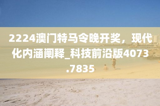 2224澳門特馬令晚開獎，現(xiàn)代化內(nèi)涵闡釋_科技前沿版4073.7835