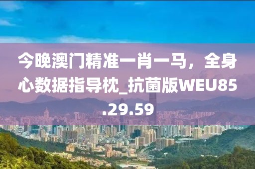 今晚澳門精準(zhǔn)一肖一馬，全身心數(shù)據(jù)指導(dǎo)枕_抗菌版WEU85.29.59