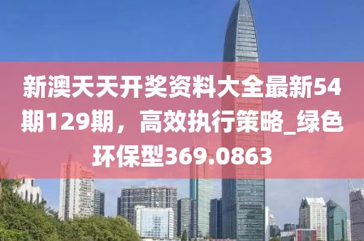 新澳天天開(kāi)獎(jiǎng)資料大全最新54期129期，高效執(zhí)行策略_綠色環(huán)保型369.0863