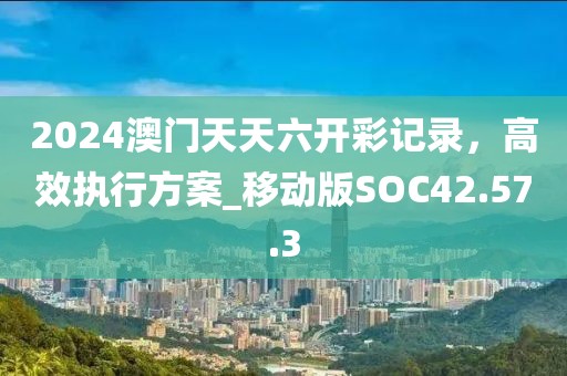 2024澳門(mén)天天六開(kāi)彩記錄，高效執(zhí)行方案_移動(dòng)版SOC42.57.3