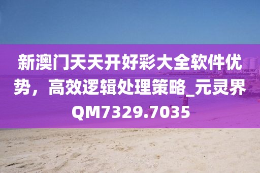 新澳門天天開好彩大全軟件優(yōu)勢，高效邏輯處理策略_元靈界QM7329.7035
