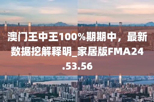 澳門王中王100%期期中，最新數(shù)據(jù)挖解釋明_家居版FMA24.53.56