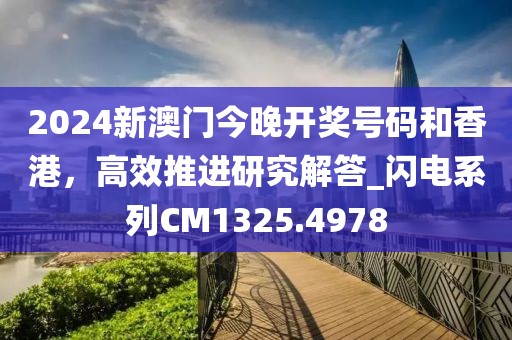 2024新澳門今晚開獎號碼和香港，高效推進(jìn)研究解答_閃電系列CM1325.4978
