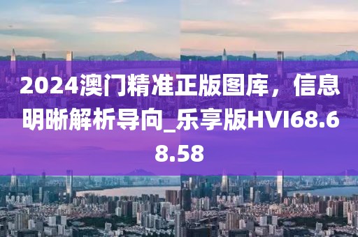 2024澳門(mén)精準(zhǔn)正版圖庫(kù)，信息明晰解析導(dǎo)向_樂(lè)享版HVI68.68.58