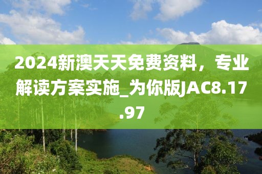 2024新澳天天免費(fèi)資料，專業(yè)解讀方案實(shí)施_為你版JAC8.17.97