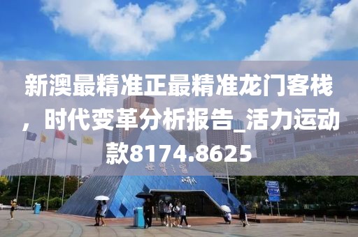 新澳最精準(zhǔn)正最精準(zhǔn)龍門客棧，時代變革分析報告_活力運(yùn)動款8174.8625