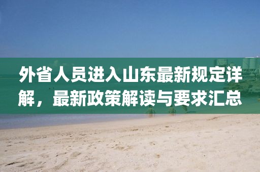 外省人員進入山東最新規(guī)定詳解，最新政策解讀與要求匯總