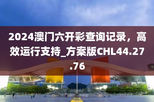 2024澳門六開彩查詢記錄，高效運行支持_方案版CHL44.27.76