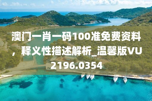 澳門一肖一碼100準(zhǔn)免費資料，釋義性描述解析_溫馨版VU2196.0354