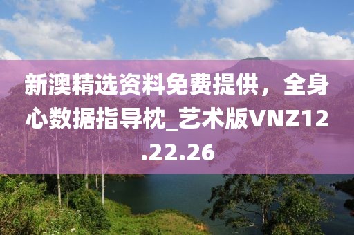 新澳精選資料免費(fèi)提供，全身心數(shù)據(jù)指導(dǎo)枕_藝術(shù)版VNZ12.22.26