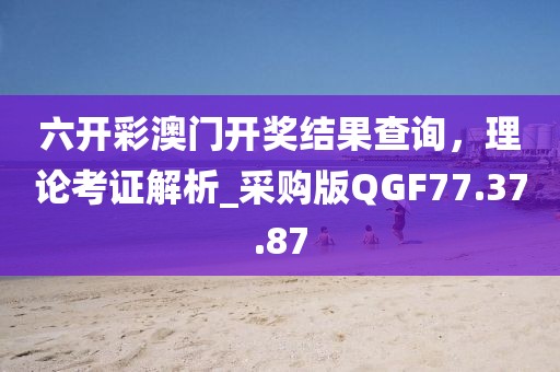 六開彩澳門開獎結(jié)果查詢，理論考證解析_采購版QGF77.37.87