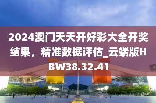 2024澳門天天開好彩大全開獎(jiǎng)結(jié)果，精準(zhǔn)數(shù)據(jù)評(píng)估_云端版HBW38.32.41