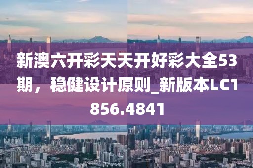 新澳六開(kāi)彩天天開(kāi)好彩大全53期，穩(wěn)健設(shè)計(jì)原則_新版本LC1856.4841