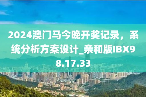 2024澳門馬今晚開獎(jiǎng)記錄，系統(tǒng)分析方案設(shè)計(jì)_親和版IBX98.17.33