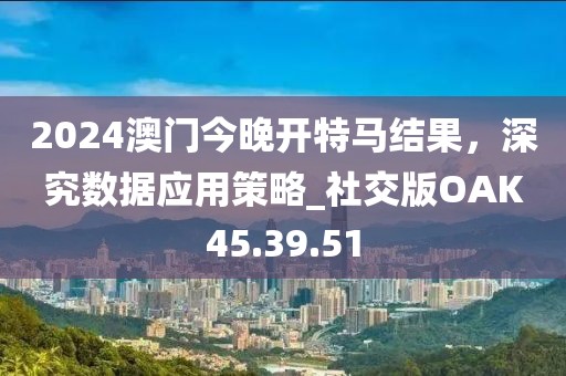 2024澳門今晚開特馬結(jié)果，深究數(shù)據(jù)應(yīng)用策略_社交版OAK45.39.51