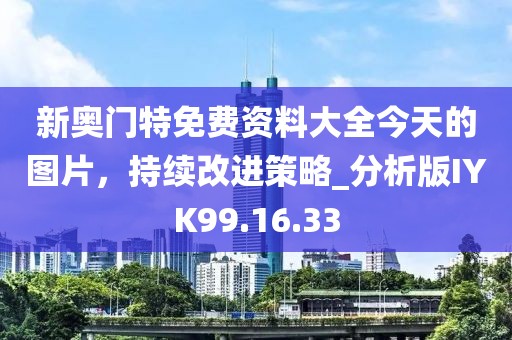 新奧門特免費(fèi)資料大全今天的圖片，持續(xù)改進(jìn)策略_分析版IYK99.16.33