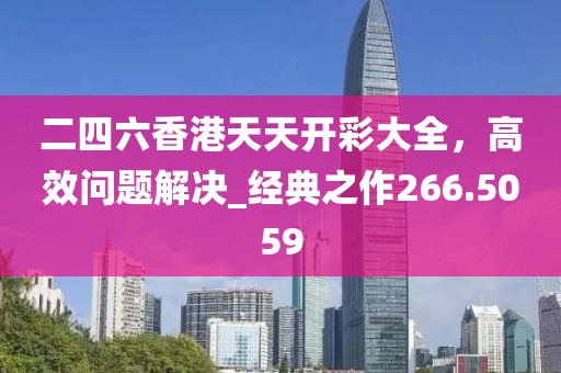 二四六香港天天開彩大全，高效問題解決_經(jīng)典之作266.5059