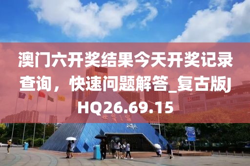 澳門六開獎結果今天開獎記錄查詢，快速問題解答_復古版JHQ26.69.15