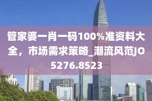 管家婆一肖一碼100%準(zhǔn)資料大全，市場需求策略_潮流風(fēng)范JO5276.8523