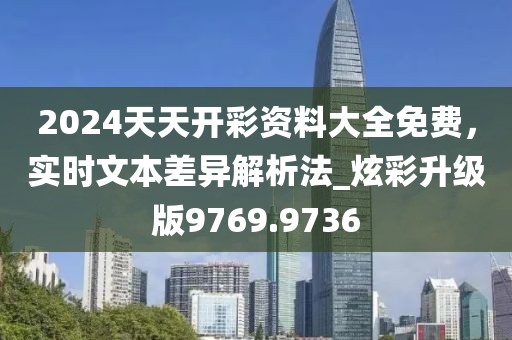2024天天開彩資料大全免費(fèi)，實(shí)時文本差異解析法_炫彩升級版9769.9736