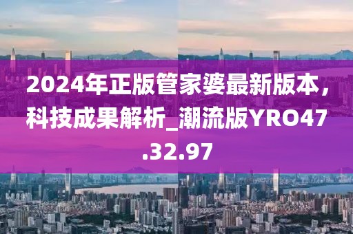 2024年正版管家婆最新版本，科技成果解析_潮流版YRO47.32.97