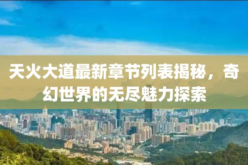 天火大道最新章節(jié)列表揭秘，奇幻世界的無盡魅力探索